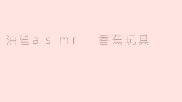 油管上的ASMR视频中常见的香蕉玩具有什么特别之处？****